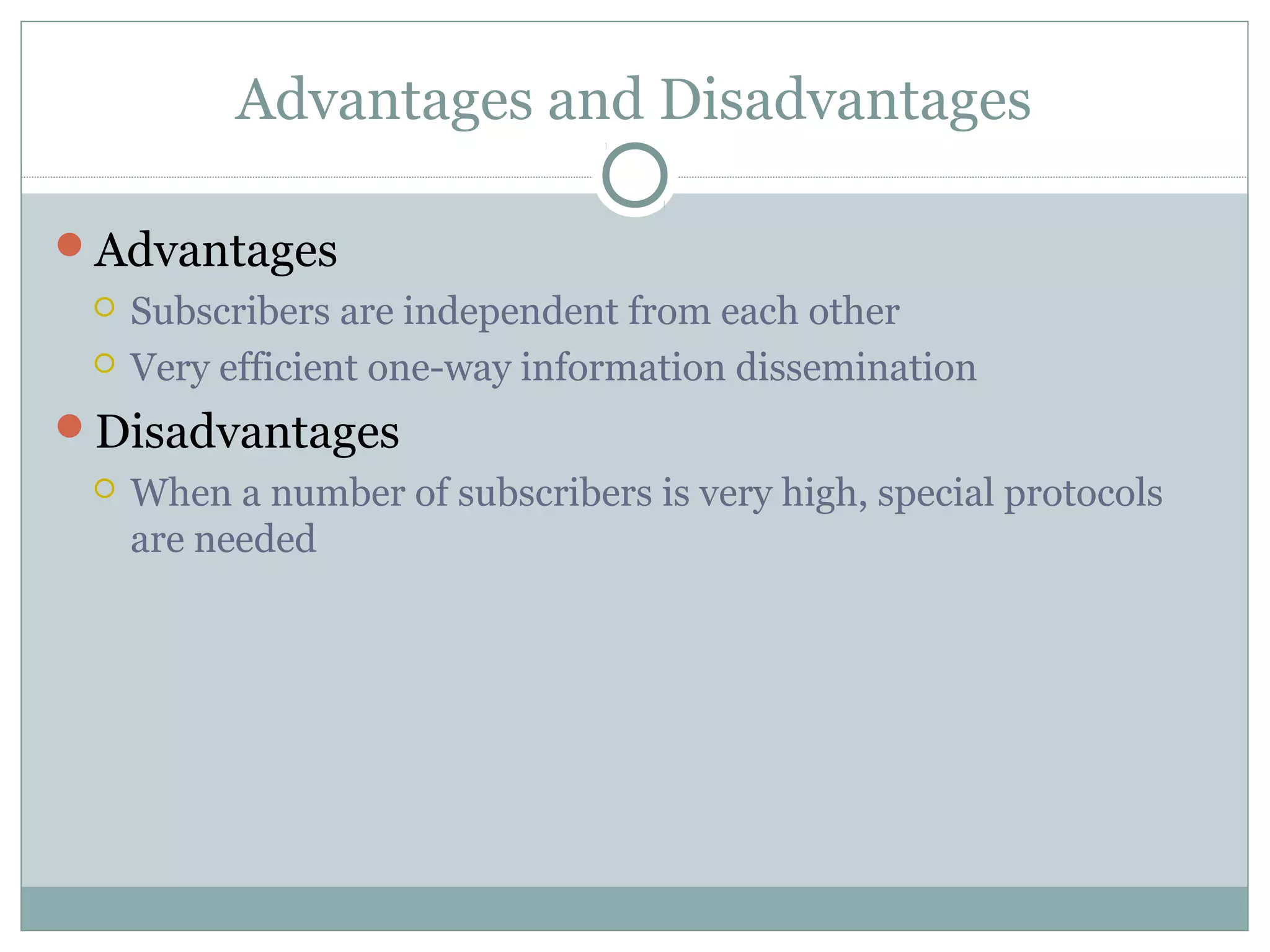 Advantages and Disadvantages
Advantages
 Subscribers are independent from each other
 Very efficient one-way information dissemination
Disadvantages
 When a number of subscribers is very high, special protocols
are needed
 