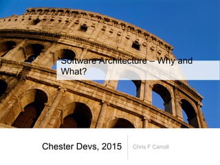 Chester Devs, 2015 Chris F Carroll
Software Architecture – Why and What?
 