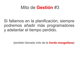 Mito de Gestión #3


Si fallamos en la planificación, siempre
podremos añadir más programadores
y adelantar el tiempo perdido.


     (también llamado mito de la horda mongoliana)
 