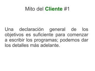 Mito del Cliente #1


Una declaración general de los
objetivos es suficiente para comenzar
a escribir los programas; podemos dar
los detalles más adelante.
 
