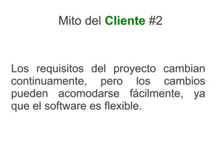 Mito del Cliente #2


Los requisitos del proyecto cambian
continuamente, pero los cambios
pueden acomodarse fácilmente, ya
que el software es flexible.
 
