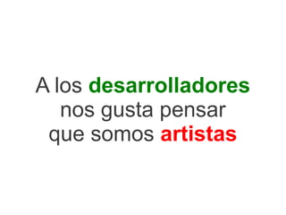 A los desarrolladores
   nos gusta pensar
 que somos artistas
 