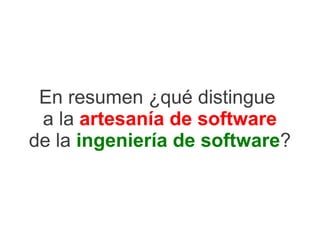 En resumen ¿qué distingue
 a la artesanía de software
de la ingeniería de software?
 