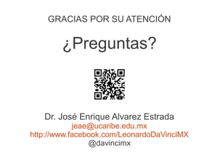 GRACIAS POR SU ATENCIÓN


        ¿Preguntas?



   Dr. José Enrique Alvarez Estrada
            jeae@ucaribe.edu.mx
http://www.facebook.com/LeonardoDaVinciMX
                @davincimx
 