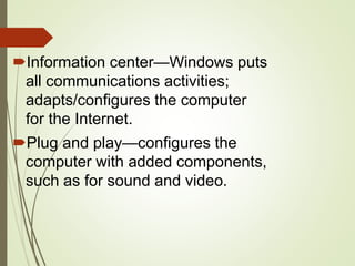 Information center—Windows puts
all communications activities;
adapts/configures the computer
for the Internet.
Plug and play—configures the
computer with added components,
such as for sound and video.
 