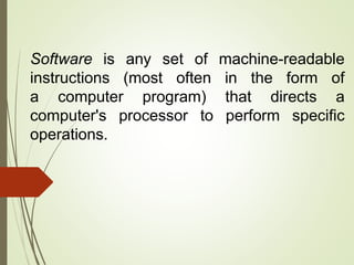 Software is any set of machine-readable
instructions (most often in the form of
a computer program) that directs a
computer's processor to perform specific
operations.
 