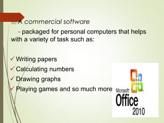 (b) A commercial software
- packaged for personal computers that helps
with a variety of task such as:
 Writing papers
 Calculating numbers
 Drawing graphs
 Playing games and so much more
 
