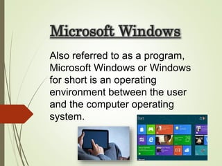 Microsoft Windows
Also referred to as a program,
Microsoft Windows or Windows
for short is an operating
environment between the user
and the computer operating
system.
 
