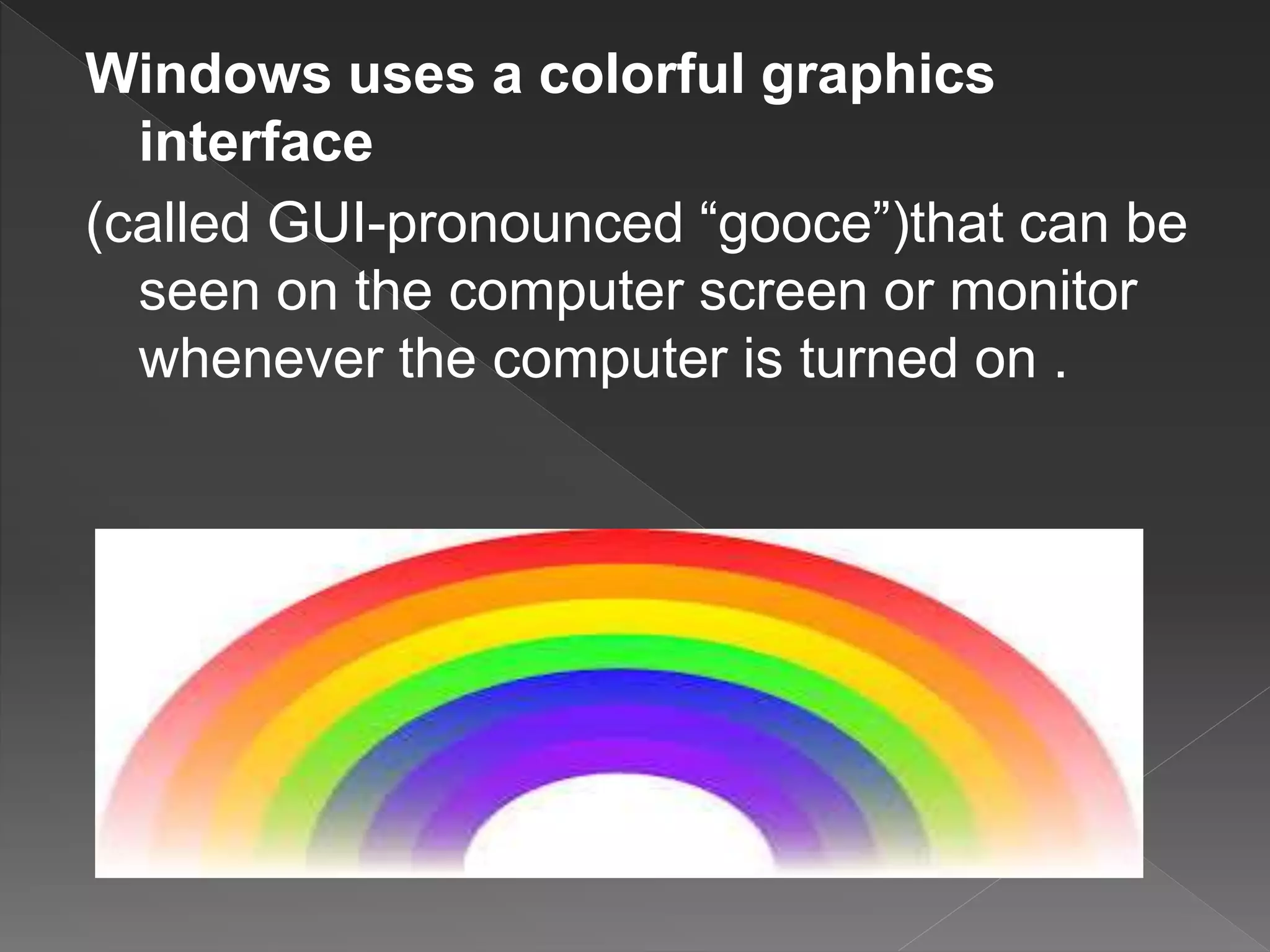 Windows uses a colorful graphics
interface
(called GUI-pronounced “gooce”)that can be
seen on the computer screen or monitor
whenever the computer is turned on .
 