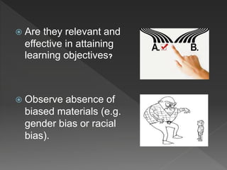  Are they relevant and
effective in attaining
learning objectives?
 Observe absence of
biased materials (e.g.
gender bias or racial
bias).
 