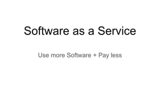 Software as a Service
Use more Software + Pay less
 