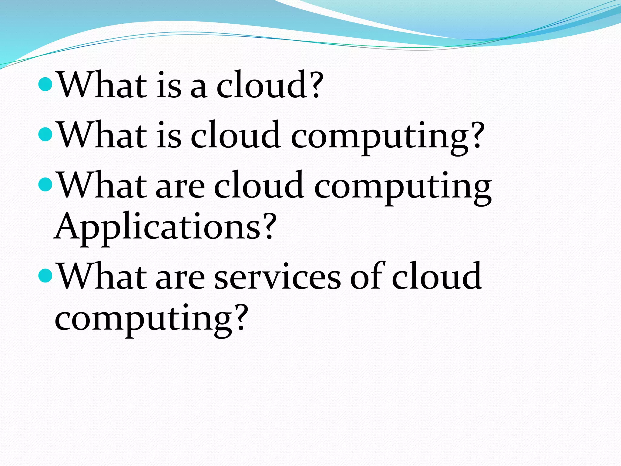 What is a cloud?
What is cloud computing?
What are cloud computing
Applications?
What are services of cloud
computing?
 