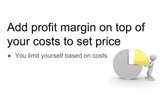 Add profit margin on top of
your costs to set price
● You limit yourself based on costs
 
