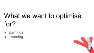 What we want to optimise
for?
● Earnings
● Learning
 