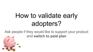 How to validate early
adopters?
Ask people if they would like to support your product
and switch to paid plan
 