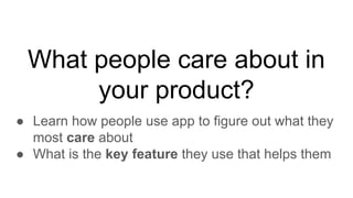What people care about in
your product?
● Learn how people use app to figure out what they
most care about
● What is the key feature they use that helps them
 