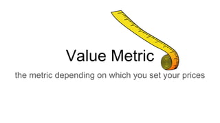 Value Metric
the metric depending on which you set your prices
 
