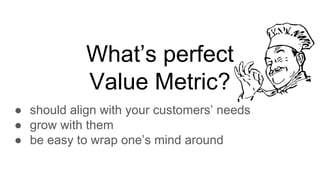 What’s perfect
Value Metric?
● should align with your customers’ needs
● grow with them
● be easy to wrap one’s mind around
 