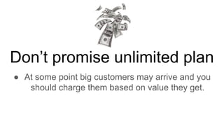 Don’t promise unlimited plan
● At some point big customers may arrive and you
should charge them based on value they get.
 