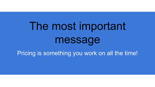 The most important
message
Pricing is something you work on all the time!
 