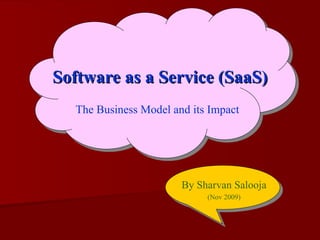 Software as a Service (SaaS) The Business Model and its Impact By Sharvan Salooja (Nov 2009) 