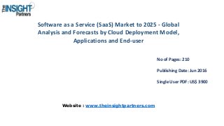 Software as a Service (SaaS) Market to 2025 - Global
Analysis and Forecasts by Cloud Deployment Model,
Applications and End-user
No of Pages: 210
Publishing Date: Jun 2016
Single User PDF: US$ 3900
Website : www.theinsightpartners.com
 