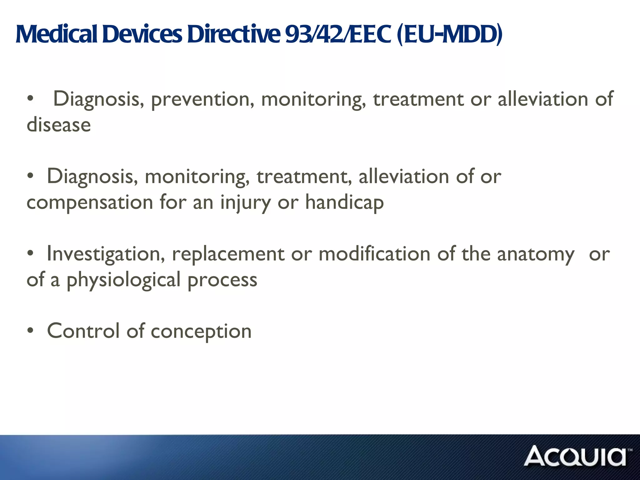 Medical Devices Directive 93/42/EEC (EU-MDD) Diagnosis, prevention, monitoring, treatment or alleviation of disease Diagnosis, monitoring, treatment, alleviation of or  compensation for an injury or handicap Investigation, replacement or modification of the anatomy  or of a physiological process Control of conception 