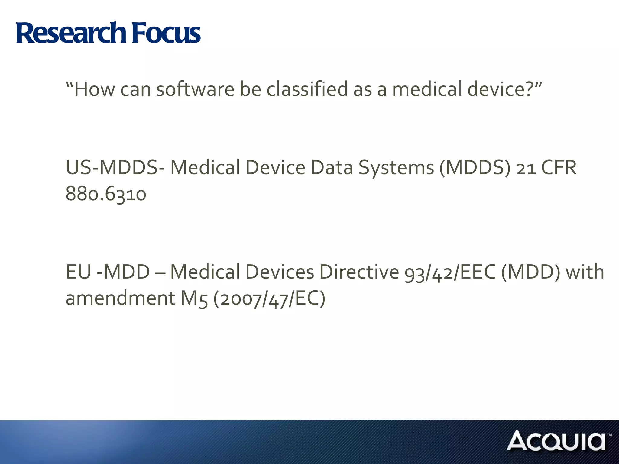 Research Focus “ How can software be classified as a medical device?” US-MDDS- Medical Device Data Systems (MDDS) 21 CFR 880.6310 EU -MDD – Medical Devices Directive 93/42/EEC (MDD) with  amendment M5 (2007/47/EC) 