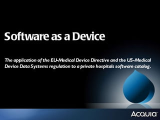 Software as a Device The application of the EU-Medical Device Directive and the US-Medical Device Data Systems regulation to a private hospitals software catalog. 