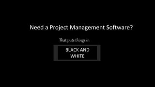 Need a Project Management Software?
That puts things in
BLACK AND
WHITE
 