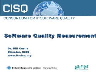 Software Quality MeasurementSoftware Quality Measurement
Dr. Bill Curtis
Director, CISQ
www.it-cisq.org
1
 