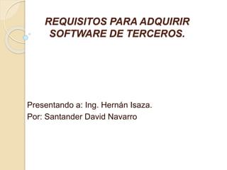 REQUISITOS PARA ADQUIRIR
SOFTWARE DE TERCEROS.
Presentando a: Ing. Hernán Isaza.
Por: Santander David Navarro
 