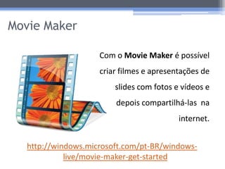 Movie Maker

                     Com o Movie Maker é possível
                     criar filmes e apresentações de
                         slides com fotos e vídeos e
                         depois compartilhá-las na
                                           internet.


   http://windows.microsoft.com/pt-BR/windows-
             live/movie-maker-get-started
 