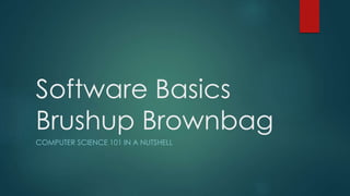 Software Basics
Brushup Brownbag
COMPUTER SCIENCE 101 IN A NUTSHELL
 