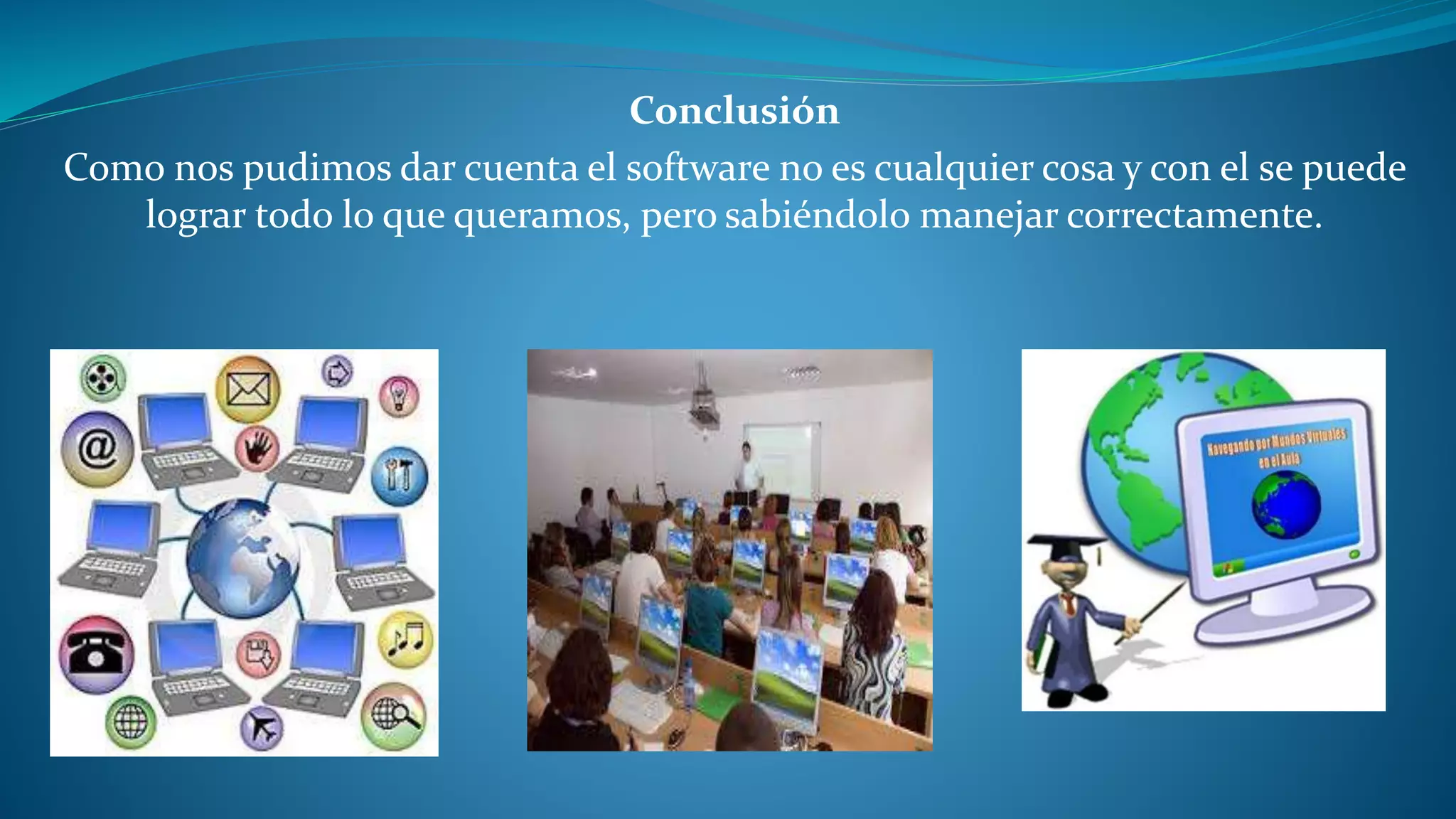 Conclusión
Como nos pudimos dar cuenta el software no es cualquier cosa y con el se puede
lograr todo lo que queramos, pero sabiéndolo manejar correctamente.