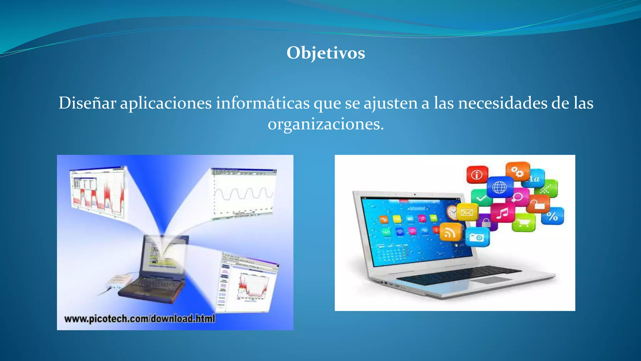 Objetivos
Diseñar aplicaciones informáticas que se ajusten a las necesidades de las
organizaciones.