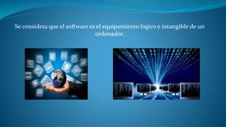 Se considera que el software es el equipamiento lógico e intangible de un 
ordenador. 
 
