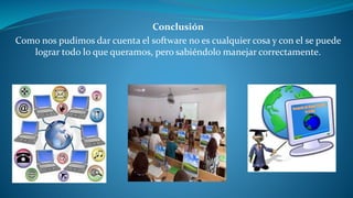 Conclusión 
Como nos pudimos dar cuenta el software no es cualquier cosa y con el se puede 
lograr todo lo que queramos, pero sabiéndolo manejar correctamente. 
 