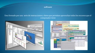software 
Esta formado por una serie de instrucciones y datos que permiten aprovechar todos los recursos que el 
computador tiene 
 