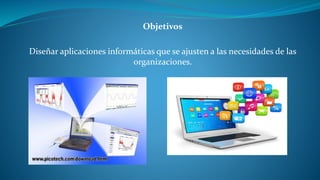 Objetivos 
Diseñar aplicaciones informáticas que se ajusten a las necesidades de las 
organizaciones. 
 