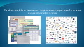 Funciones administrar los recursos computacionales proporcionar los recursos 
para optimizar estos recursos 
 