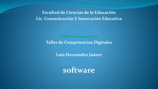 Facultad de Ciencias de la Educación 
Lic. Comunicación E Innovación Educativa 
William vazquez cruz 
Taller de Competencias Digitales 
Luis Hernández Juárez 
software 
 