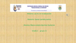 Materia: Las tic en la educación
Maestro: Xavier peralta santos
Alumna: Blanca estela Sánchez Gutierrez
Grado:1 grupo: A
 
