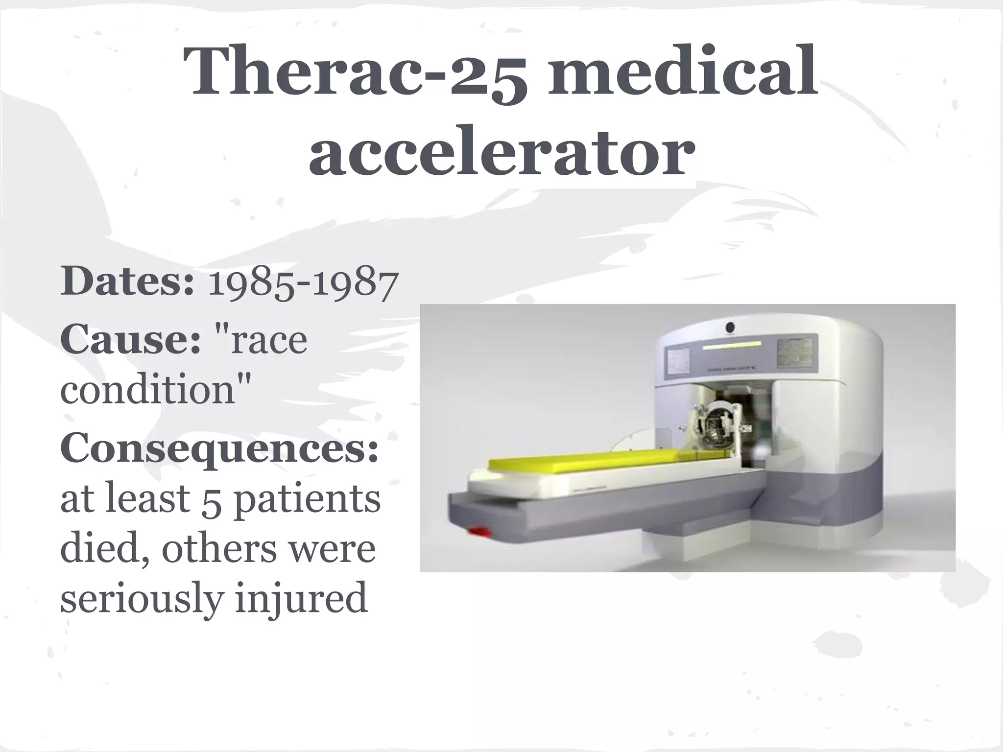 Therac-25 medical
accelerator
Dates: 1985-1987
Cause: "race
condition"
Consequences:
at least 5 patients
died, others were
seriously injured

 