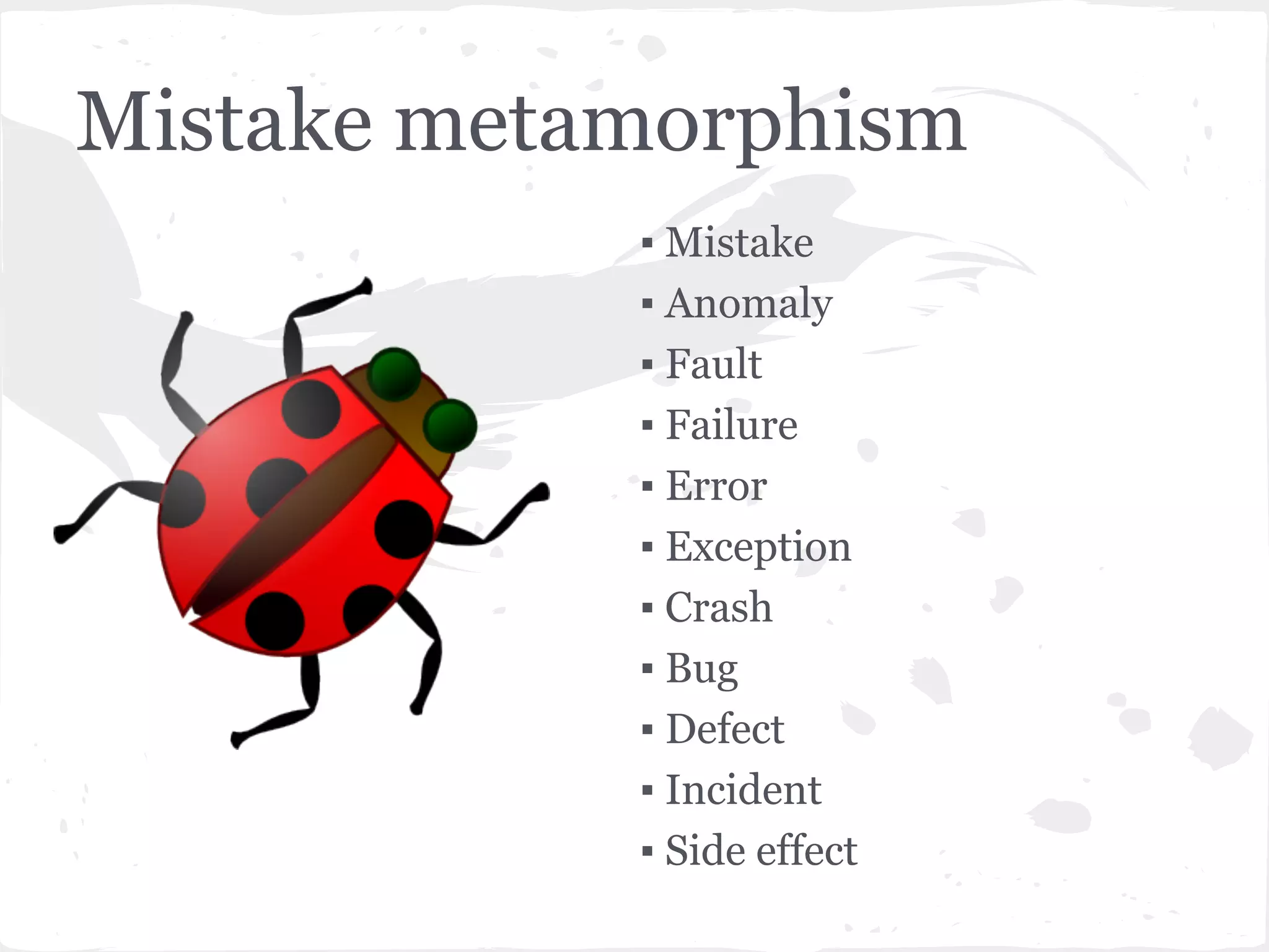 Mistake metamorphism
▪ Mistake
▪ Anomaly
▪ Fault
▪ Failure
▪ Error
▪ Exception
▪ Crash
▪ Bug
▪ Defect
▪ Incident
▪ Side effect

 
