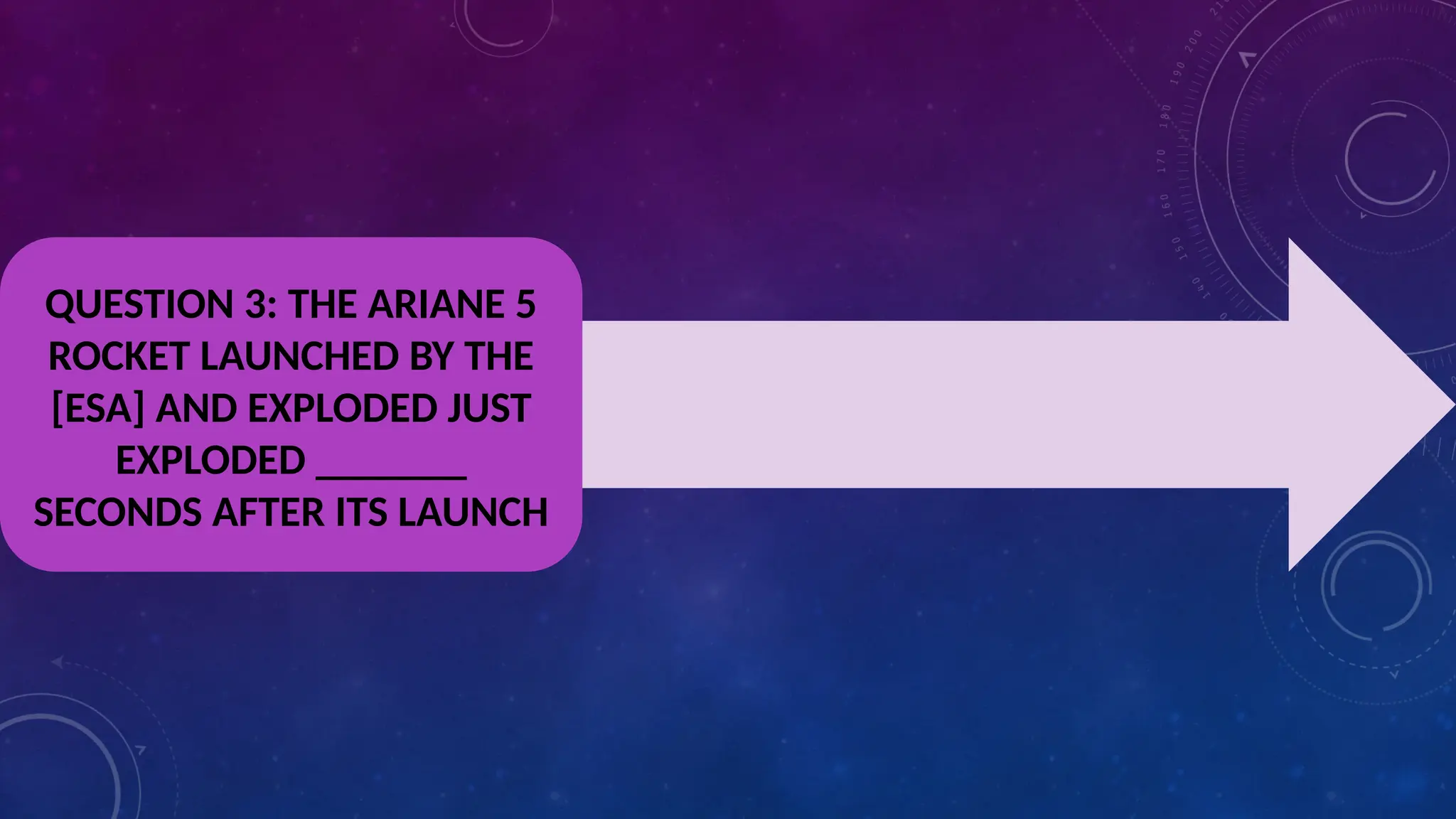 QUESTION 3: THE ARIANE 5
ROCKET LAUNCHED BY THE
[ESA] AND EXPLODED JUST
EXPLODED _______
SECONDS AFTER ITS LAUNCH
 