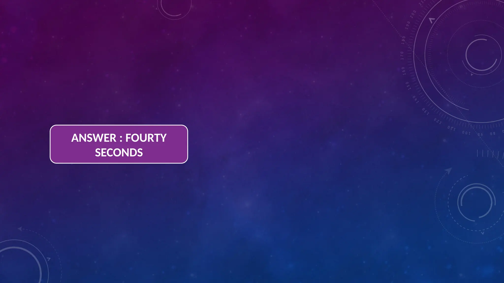 ANSWER : FOURTY
SECONDS
 