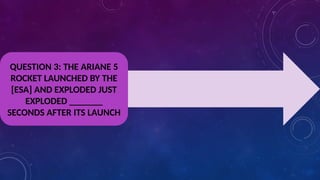 QUESTION 3: THE ARIANE 5
ROCKET LAUNCHED BY THE
[ESA] AND EXPLODED JUST
EXPLODED _______
SECONDS AFTER ITS LAUNCH
 