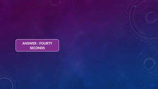 ANSWER : FOURTY
SECONDS
 