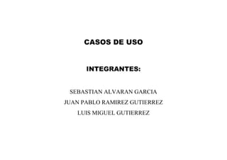 CASOS DE USO
INTEGRANTES:
SEBASTIAN ALVARAN GARCIA
JUAN PABLO RAMIREZ GUTIERREZ
LUIS MIGUEL GUTIERREZ
 